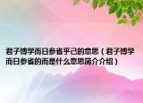 君子博學而日參省乎己的意思（君子博學而日參省的而是什么意思簡介介紹）