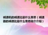 減速機的減速比是什么意思（減速器的減速比是什么意思簡介介紹）
