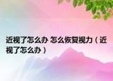 近視了怎么辦 怎么恢復(fù)視力（近視了怎么辦）