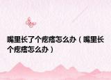 嘴里長(zhǎng)了個(gè)疙瘩怎么辦（嘴里長(zhǎng)個(gè)疙瘩怎么辦）