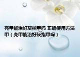 亮甲能治好灰指甲嗎 正確使用方法甲（亮甲能治好灰指甲嗎）