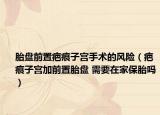 胎盤前置疤痕子宮手術的風險（疤痕子宮加前置胎盤 需要在家保胎嗎）