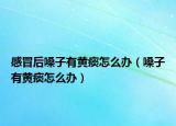 感冒后嗓子有黃痰怎么辦（嗓子有黃痰怎么辦）