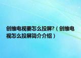 創(chuàng)維電視要怎么投屏?（創(chuàng)維電視怎么投屏簡介介紹）