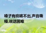 嗓子有痰咳不出,聲音嘶啞,說話困難