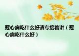冠心病吃什么好請專接著講（冠心病吃什么好）