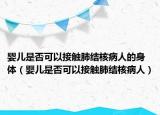 嬰兒是否可以接觸肺結(jié)核病人的身體（嬰兒是否可以接觸肺結(jié)核病人）
