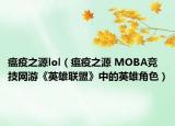 瘟疫之源lol（瘟疫之源 MOBA競技網(wǎng)游《英雄聯(lián)盟》中的英雄角色）