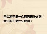 舌頭發(fā)干是什么原因用什么藥（舌頭發(fā)干是什么原因）