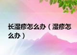 長(zhǎng)濕疹怎么辦（濕疹怎么辦）