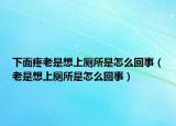 下面疼老是想上廁所是怎么回事（老是想上廁所是怎么回事）