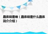 晶體硅是啥（晶體硅是什么晶體簡(jiǎn)介介紹）