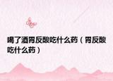 喝了酒胃反酸吃什么藥（胃反酸吃什么藥）
