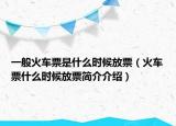 一般火車票是什么時候放票（火車票什么時候放票簡介介紹）