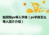 如何給ps導(dǎo)入字體（ps字體怎么導(dǎo)入簡介介紹）