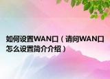 如何設(shè)置WAN口（請問WAN口怎么設(shè)置簡介介紹）