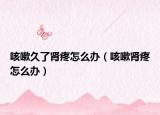 咳嗽久了腎疼怎么辦（咳嗽腎疼怎么辦）