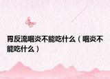 胃反流咽炎不能吃什么（咽炎不能吃什么）