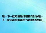 哈一下~誰知道是誰唱的?介紹(哈一下~誰知道是誰唱的?詳細(xì)情況如何)