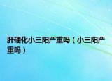 肝硬化小三陽嚴(yán)重嗎（小三陽嚴(yán)重嗎）