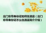 出門忘帶身份證如何住酒店（出門忘帶身份證怎么住酒店簡介介紹）