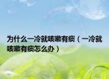 為什么一冷就咳嗽有痰（一冷就咳嗽有痰怎么辦）