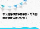 怎么刪除微信中的表情（怎么刪除微信表情簡介介紹）