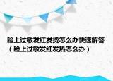 臉上過(guò)敏發(fā)紅發(fā)燙怎么辦快速解答（臉上過(guò)敏發(fā)紅發(fā)熱怎么辦）