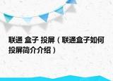 聯(lián)通 盒子 投屏（聯(lián)通盒子如何投屏簡介介紹）