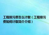 工程排污費怎么計?。üこ膛盼圪M如何計取簡介介紹）