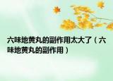 六味地黃丸的副作用太大了（六味地黃丸的副作用）