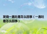 發(fā)燒一直吐是怎么回事（一直吐是怎么回事）