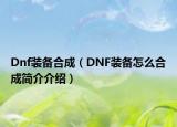 Dnf裝備合成（DNF裝備怎么合成簡介介紹）