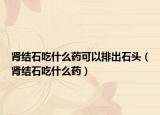 腎結(jié)石吃什么藥可以排出石頭（腎結(jié)石吃什么藥）