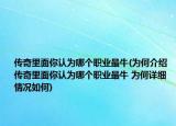 傳奇里面你認(rèn)為哪個(gè)職業(yè)最牛(為何介紹 傳奇里面你認(rèn)為哪個(gè)職業(yè)最牛 為何詳細(xì)情況如何)