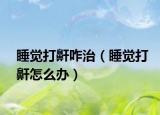 睡覺打鼾咋治（睡覺打鼾怎么辦）