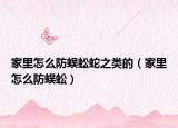 家里怎么防蜈蚣蛇之類的（家里怎么防蜈蚣）
