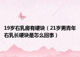 19歲右乳房有硬塊（21歲男青年右乳長硬塊是怎么回事）