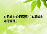 心肌缺血如何調(diào)理?（心肌缺血如何調(diào)理）