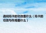 請(qǐng)問(wèn)瑪卡的功效是什么（瑪卡的功效與作用是什么）