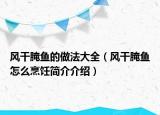 風(fēng)干腌魚(yú)的做法大全（風(fēng)干腌魚(yú)怎么烹飪簡(jiǎn)介介紹）