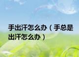 手出汗怎么辦（手總是出汗怎么辦）