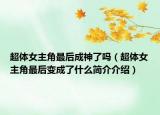 超體女主角最后成神了嗎（超體女主角最后變成了什么簡介介紹）