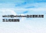 win10的windows自動(dòng)更新清理怎么徹底刪除