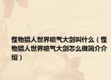 怪物獵人世界噴氣大劍叫什么（怪物獵人世界噴氣大劍怎么做簡(jiǎn)介介紹）