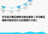 華為官方售后維修點地址查詢（華為售后維修點地址在什么位置簡介介紹）