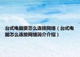 臺式電腦要怎么連接網(wǎng)絡（臺式電腦怎么連接網(wǎng)絡簡介介紹）