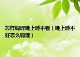 怎樣調(diào)理晚上睡不著（晚上睡不好怎么調(diào)理）