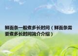 鮮面條一般煮多長時間（鮮面條需要煮多長時間簡介介紹）