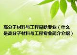 高分子材料與工程是啥專業(yè)（什么是高分子材料與工程專業(yè)簡介介紹）